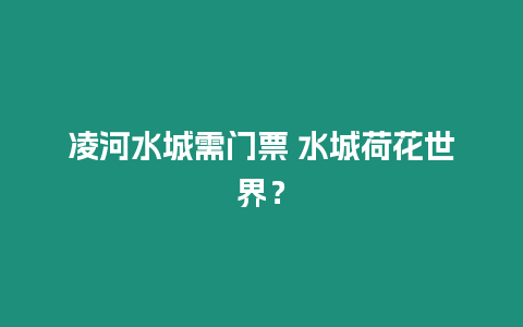 凌河水城需門票 水城荷花世界？