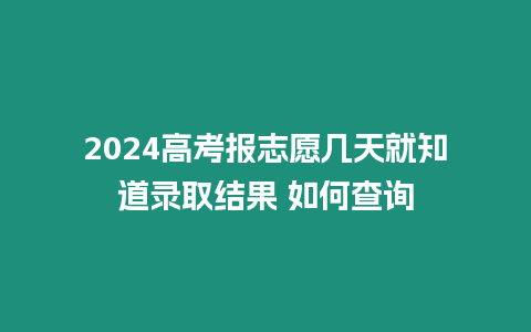 2024高考報(bào)志愿幾天就知道錄取結(jié)果 如何查詢