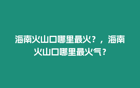 海南火山口哪里最火？，海南火山口哪里最火氣？