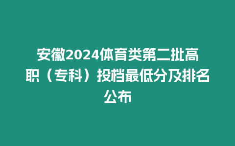 安徽2024體育類第二批高職（專科）投檔最低分及排名公布