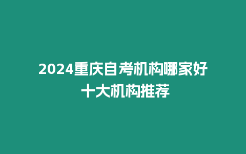 2024重慶自考機(jī)構(gòu)哪家好 十大機(jī)構(gòu)推薦