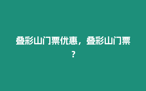 疊彩山門票優(yōu)惠，疊彩山門票？