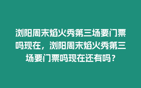 瀏陽周末焰火秀第三場要門票嗎現在，瀏陽周末焰火秀第三場要門票嗎現在還有嗎？