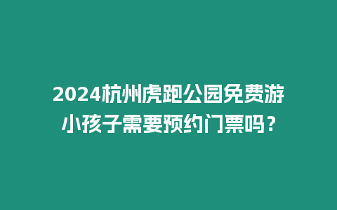 2024杭州虎跑公園免費游小孩子需要預約門票嗎？