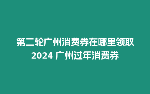 第二輪廣州消費券在哪里領(lǐng)取2024 廣州過年消費券