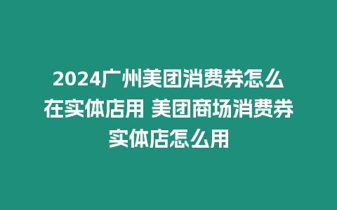 2024廣州美團消費券怎么在實體店用 美團商場消費券實體店怎么用