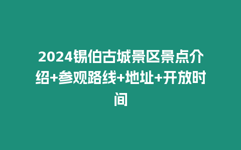 2024錫伯古城景區景點介紹+參觀路線+地址+開放時間