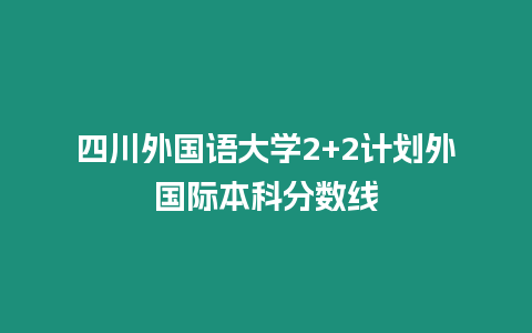 四川外國語大學2+2計劃外國際本科分數(shù)線