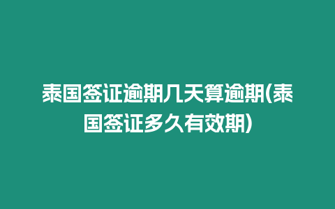 泰國簽證逾期幾天算逾期(泰國簽證多久有效期)