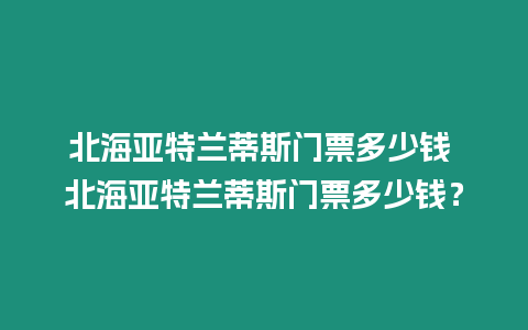 北海亞特蘭蒂斯門票多少錢 北海亞特蘭蒂斯門票多少錢？