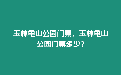 玉林龜山公園門票，玉林龜山公園門票多少？