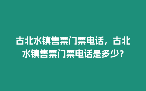 古北水鎮售票門票電話，古北水鎮售票門票電話是多少？