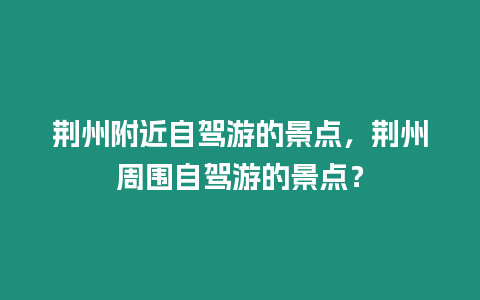 荊州附近自駕游的景點(diǎn)，荊州周圍自駕游的景點(diǎn)？