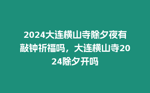 2024大連橫山寺除夕夜有敲鐘祈福嗎，大連橫山寺2024除夕開嗎