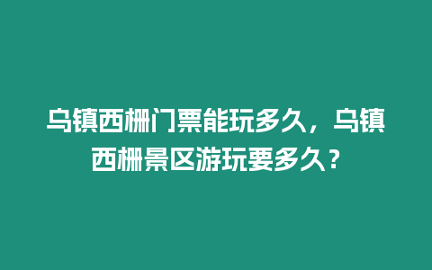 烏鎮西柵門票能玩多久，烏鎮西柵景區游玩要多久？