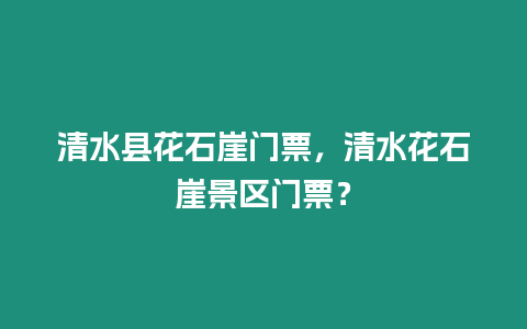 清水縣花石崖門票，清水花石崖景區門票？