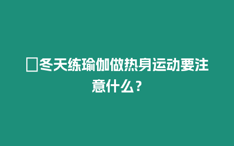 ?冬天練瑜伽做熱身運動要注意什么？