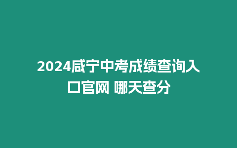 2024咸寧中考成績查詢入口官網 哪天查分