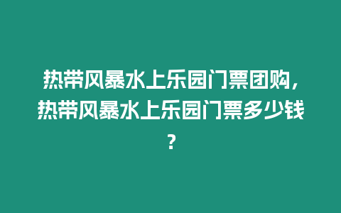 熱帶風暴水上樂園門票團購，熱帶風暴水上樂園門票多少錢？