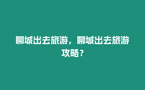 聊城出去旅游，聊城出去旅游攻略？