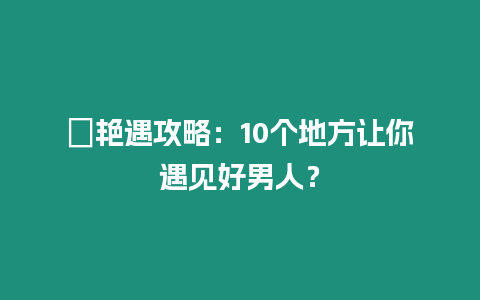 ?艷遇攻略：10個(gè)地方讓你遇見好男人？