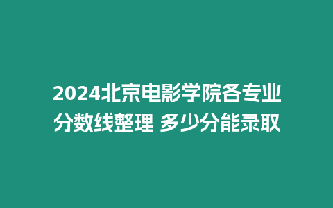 2024北京電影學院各專業分數線整理 多少分能錄取