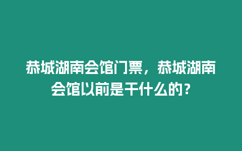 恭城湖南會館門票，恭城湖南會館以前是干什么的？