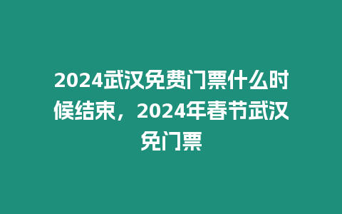 2024武漢免費門票什么時候結束，2024年春節武漢免門票