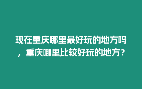 現在重慶哪里最好玩的地方嗎，重慶哪里比較好玩的地方？