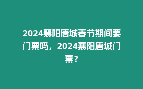 2024襄陽(yáng)唐城春節(jié)期間要門(mén)票嗎，2024襄陽(yáng)唐城門(mén)票？