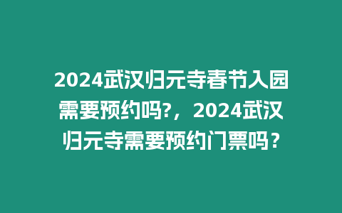 2024武漢歸元寺春節(jié)入園需要預(yù)約嗎?，2024武漢歸元寺需要預(yù)約門票嗎？