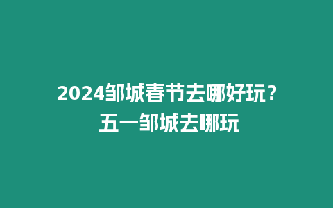 2024鄒城春節去哪好玩？ 五一鄒城去哪玩