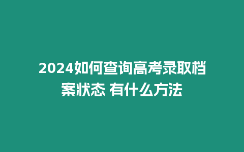 2024如何查詢高考錄取檔案狀態 有什么方法