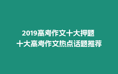 2019高考作文十大押題 十大高考作文熱點話題推薦