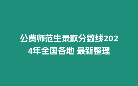 公費師范生錄取分數線2024年全國各地 最新整理