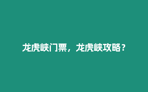 龍虎峽門票，龍虎峽攻略？