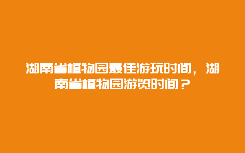 湖南省植物園最佳游玩時間，湖南省植物園游覽時間？