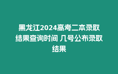 黑龍江2024高考二本錄取結(jié)果查詢時間 幾號公布錄取結(jié)果