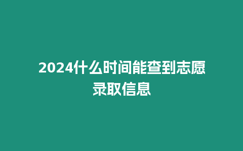 2024什么時間能查到志愿錄取信息