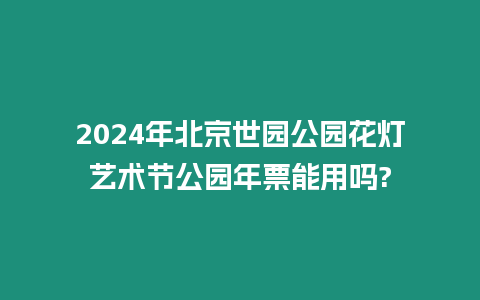 2024年北京世園公園花燈藝術節公園年票能用嗎?