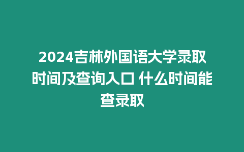 2024吉林外國(guó)語(yǔ)大學(xué)錄取時(shí)間及查詢?nèi)肟?什么時(shí)間能查錄取