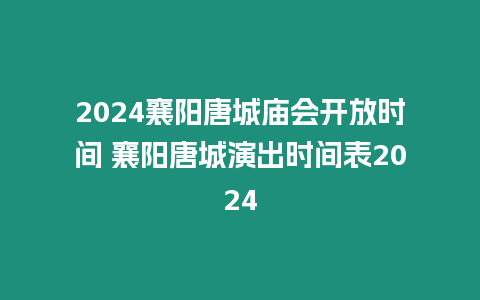 2024襄陽唐城廟會開放時(shí)間 襄陽唐城演出時(shí)間表2024