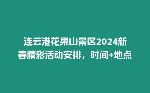 連云港花果山景區2024新春精彩活動安排，時間+地點