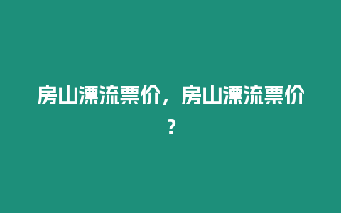 房山漂流票價，房山漂流票價？