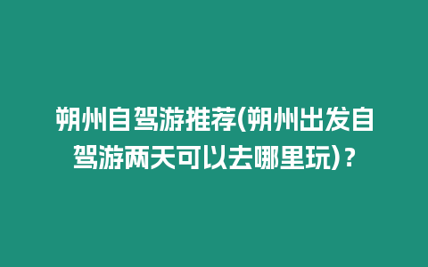 朔州自駕游推薦(朔州出發(fā)自駕游兩天可以去哪里玩)？