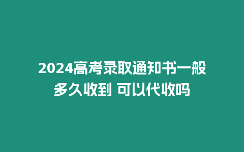 2024高考錄取通知書一般多久收到 可以代收嗎