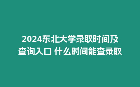 2024東北大學錄取時間及查詢入口 什么時間能查錄取