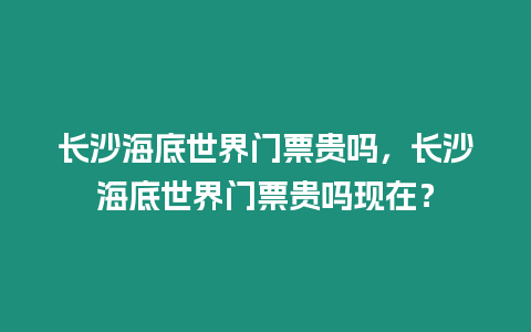 長沙海底世界門票貴嗎，長沙海底世界門票貴嗎現在？