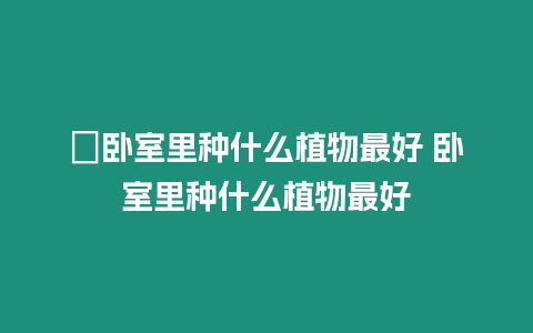 ?臥室里種什么植物最好 臥室里種什么植物最好