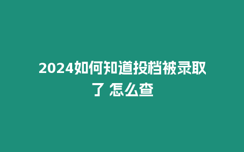 2024如何知道投檔被錄取了 怎么查